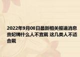 2022年9月08日最新相关报道消息 贵妃镯什么人不宜戴 这几类人不适合戴
