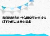 当日最新消息 什么网贷平台审核快 以下的可以满足你需求