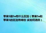 苹果5跟5s有什么区别（苹果5s和苹果5的区别有哪些 该如何选择）