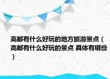 高邮有什么好玩的地方旅游景点（高邮有什么好玩的景点 具体有哪些）