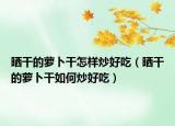 晒干的萝卜干怎样炒好吃（晒干的萝卜干如何炒好吃）
