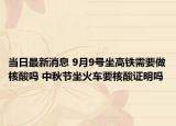 当日最新消息 9月9号坐高铁需要做核酸吗 中秋节坐火车要核酸证明吗