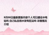 9月08日最新更新内容个人可以建设水电站吗 自己私自用水发电犯法吗 详细情况介绍