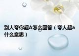 别人夸你超A怎么回答（夸人超a什么意思）