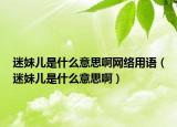 迷妹儿是什么意思啊网络用语（迷妹儿是什么意思啊）