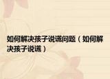如何解决孩子说谎问题（如何解决孩子说谎）