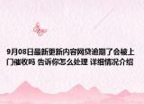 9月08日最新更新内容网贷逾期了会被上门催收吗 告诉你怎么处理 详细情况介绍