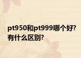 pt950和pt999哪个好?有什么区别?