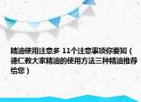 精油使用注意多 11个注意事项你要知（德仁教大家精油的使用方法三种精油推荐给您）
