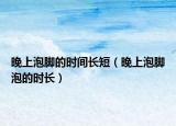 晚上泡脚的时间长短（晚上泡脚泡的时长）