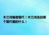 木兰诗编者朝代（木兰诗选自哪个朝代编的什么）