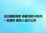 当日最新消息 俞敏洪称10年内一定退休 接班人选已公布