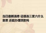 当日最新消息 征信连三累六什么意思 还能办理贷款吗