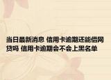 当日最新消息 信用卡逾期还能借网贷吗 信用卡逾期会不会上黑名单