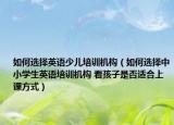如何选择英语少儿培训机构（如何选择中小学生英语培训机构 看孩子是否适合上课方式）