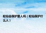 蛇仙会保护爱人吗（蛇仙保护什么人）
