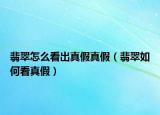 翡翠怎么看出真假真假（翡翠如何看真假）