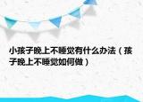 小孩子晚上不睡觉有什么办法（孩子晚上不睡觉如何做）