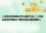 三洋洗衣机单脱水怎么操作方法（三洋洗衣机怎样单脱水 具体设置步骤有哪些）