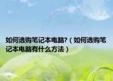 如何选购笔记本电脑?（如何选购笔记本电脑有什么方法）