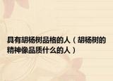 具有胡杨树品格的人（胡杨树的精神像品质什么的人）