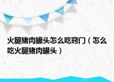 火腿猪肉罐头怎么吃窍门（怎么吃火腿猪肉罐头）