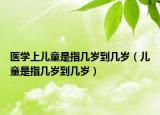 医学上儿童是指几岁到几岁（儿童是指几岁到几岁）