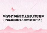 车载导航不稳定怎么回事,时好时坏（汽车导航电压不稳的处理方法）