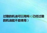 过期的机油可以用吗（已经过期的机油能不能使用）