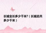 长城全长多少千米?（长城总共多少千米）