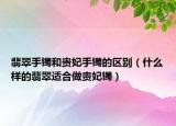 翡翠手镯和贵妃手镯的区别（什么样的翡翠适合做贵妃镯）