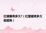 红螺要煮多久?（红里螺煮多久就能熟）