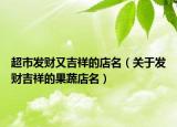 超市发财又吉祥的店名（关于发财吉祥的果蔬店名）