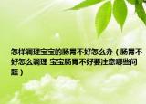 怎样调理宝宝的肠胃不好怎么办（肠胃不好怎么调理 宝宝肠胃不好要注意哪些问题）