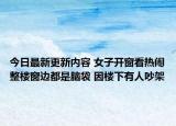 今日最新更新内容 女子开窗看热闹整楼窗边都是脑袋 因楼下有人吵架