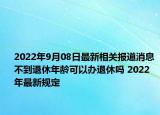 2022年9月08日最新相关报道消息 不到退休年龄可以办退休吗 2022年最新规定