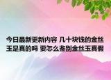 今日最新更新内容 几十块钱的金丝玉是真的吗 要怎么鉴别金丝玉真假