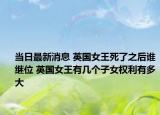 当日最新消息 英国女王死了之后谁继位 英国女王有几个子女权利有多大