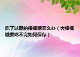 吃了过期的棒棒糖怎么办（大棒棒糖要吃不完如何保存）