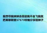 我想带我妹妹去但是我不会飞我就把英雄联盟17173攻略分享给妹子