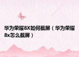 华为荣耀8X如何截屏（华为荣耀8x怎么截屏）