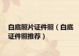 白底照片证件照（白底证件照推荐）