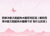 四季沐歌太阳能热水器系列区别（解析四季沐歌太阳能热水器哪个好 有什么区别）