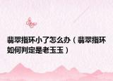 翡翠指环小了怎么办（翡翠指环如何判定是老玉玉）