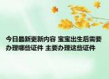 今日最新更新内容 宝宝出生后需要办理哪些证件 主要办理这些证件