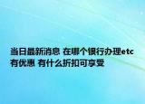 当日最新消息 在哪个银行办理etc有优惠 有什么折扣可享受