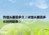 热馒头要蒸多久（冰馒头要蒸多长时间能熟）