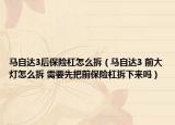 马自达3后保险杠怎么拆（马自达3 前大灯怎么拆 需要先把前保险杠拆下来吗）