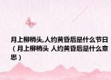 月上柳梢头,人约黄昏后是什么节日（月上柳梢头 人约黄昏后是什么意思）