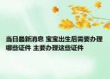 当日最新消息 宝宝出生后需要办理哪些证件 主要办理这些证件